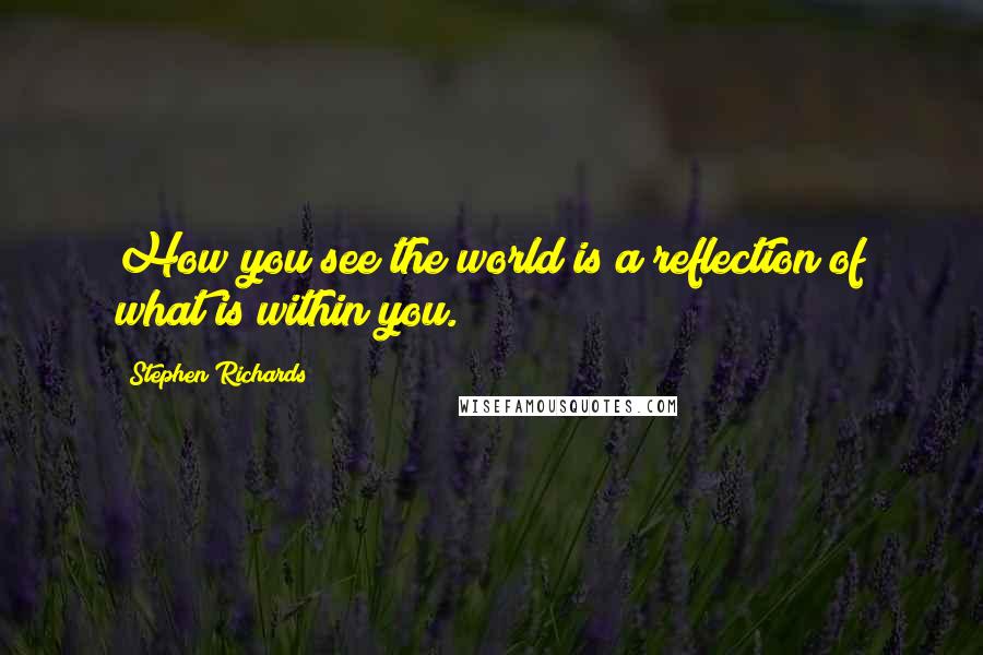 Stephen Richards Quotes: How you see the world is a reflection of what is within you.