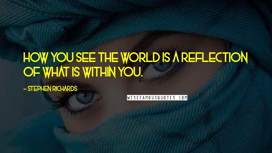 Stephen Richards Quotes: How you see the world is a reflection of what is within you.