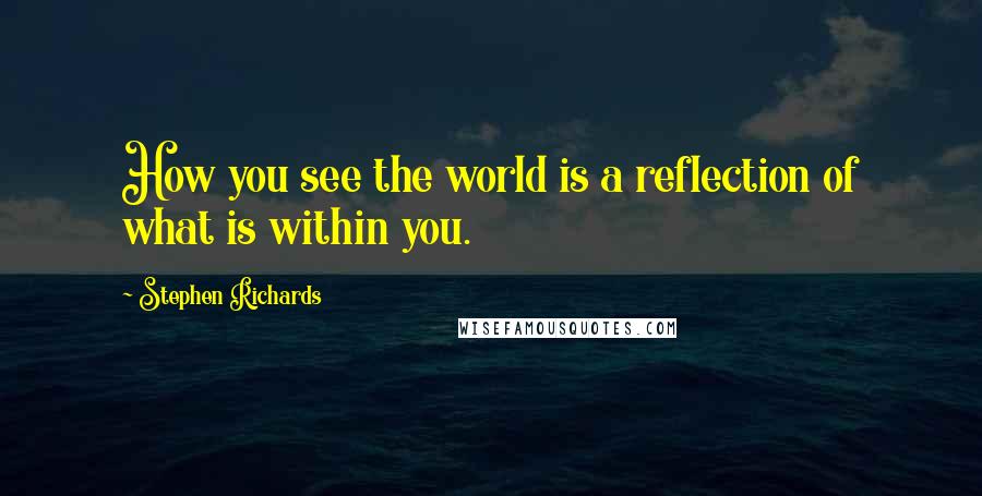 Stephen Richards Quotes: How you see the world is a reflection of what is within you.