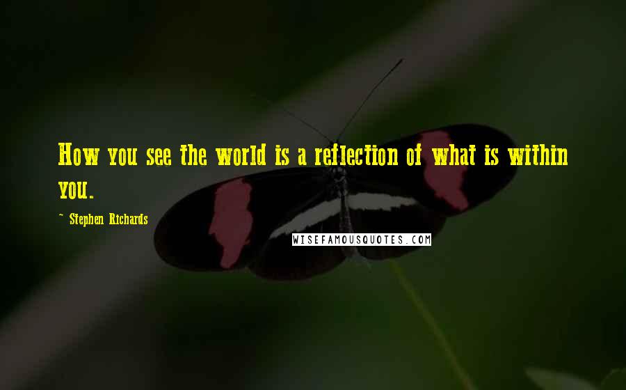 Stephen Richards Quotes: How you see the world is a reflection of what is within you.