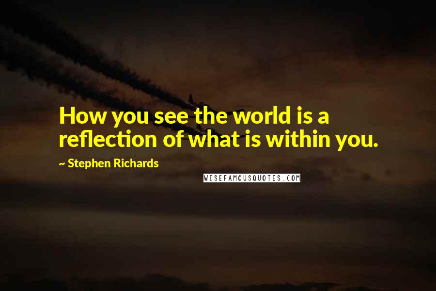 Stephen Richards Quotes: How you see the world is a reflection of what is within you.