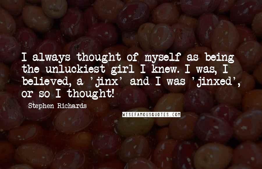 Stephen Richards Quotes: I always thought of myself as being the unluckiest girl I knew. I was, I believed, a 'jinx' and I was 'jinxed', or so I thought!