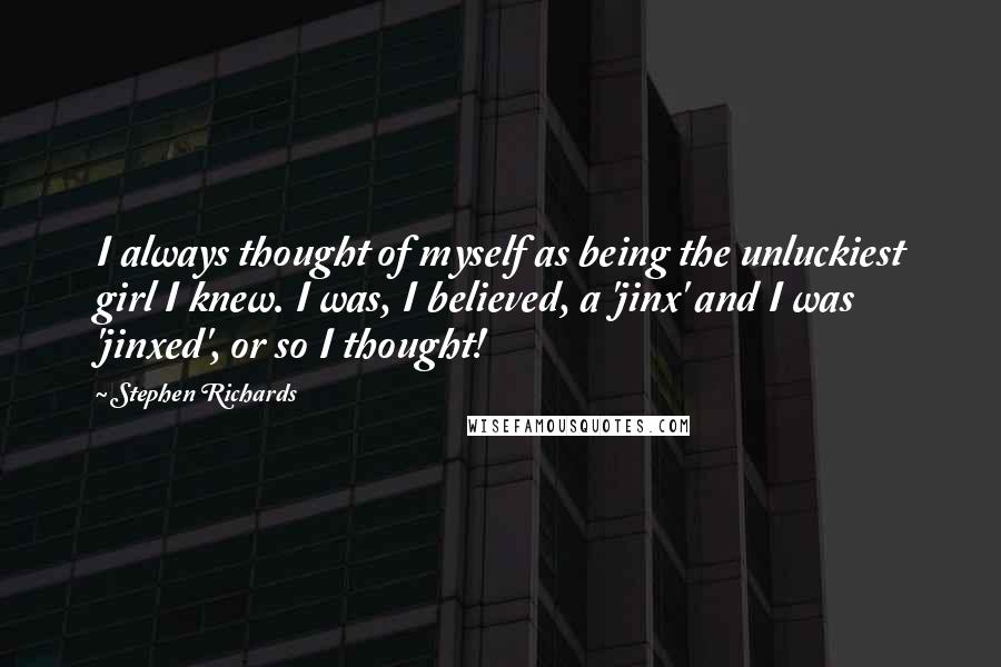 Stephen Richards Quotes: I always thought of myself as being the unluckiest girl I knew. I was, I believed, a 'jinx' and I was 'jinxed', or so I thought!