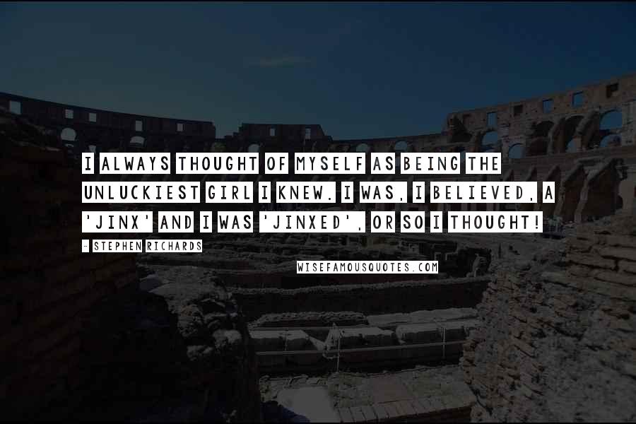 Stephen Richards Quotes: I always thought of myself as being the unluckiest girl I knew. I was, I believed, a 'jinx' and I was 'jinxed', or so I thought!