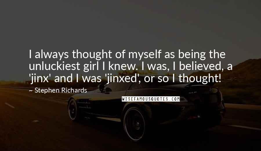 Stephen Richards Quotes: I always thought of myself as being the unluckiest girl I knew. I was, I believed, a 'jinx' and I was 'jinxed', or so I thought!