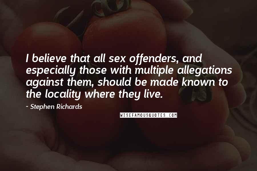 Stephen Richards Quotes: I believe that all sex offenders, and especially those with multiple allegations against them, should be made known to the locality where they live.