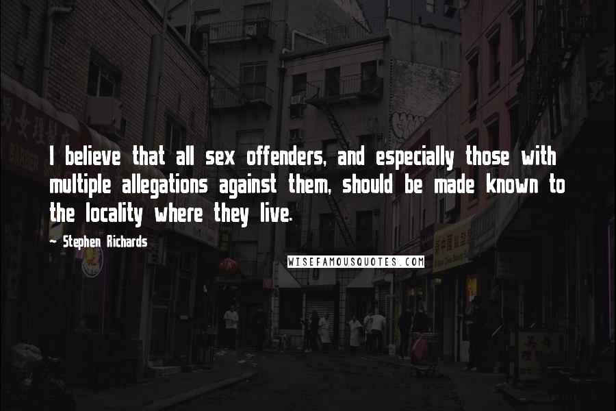 Stephen Richards Quotes: I believe that all sex offenders, and especially those with multiple allegations against them, should be made known to the locality where they live.