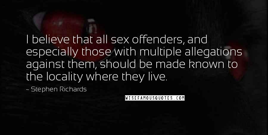 Stephen Richards Quotes: I believe that all sex offenders, and especially those with multiple allegations against them, should be made known to the locality where they live.