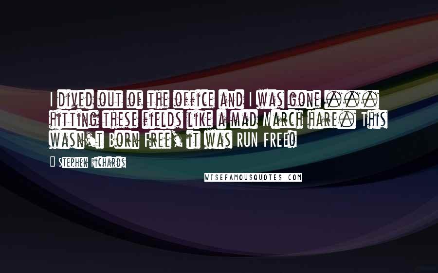 Stephen Richards Quotes: I dived out of the office and I was gone ... hitting these fields like a mad March hare. This wasn't Born Free, it was RUN FREE!