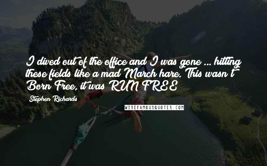 Stephen Richards Quotes: I dived out of the office and I was gone ... hitting these fields like a mad March hare. This wasn't Born Free, it was RUN FREE!