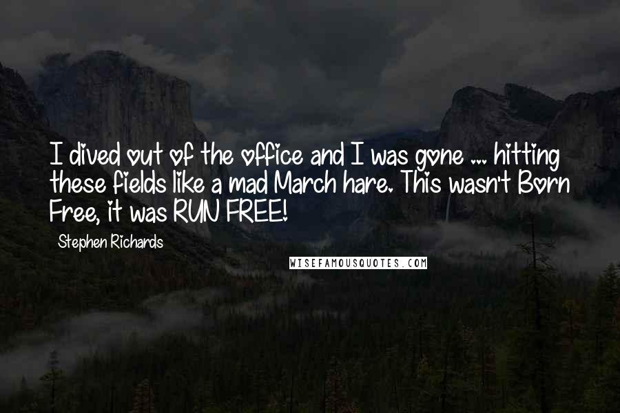 Stephen Richards Quotes: I dived out of the office and I was gone ... hitting these fields like a mad March hare. This wasn't Born Free, it was RUN FREE!