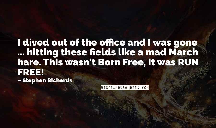 Stephen Richards Quotes: I dived out of the office and I was gone ... hitting these fields like a mad March hare. This wasn't Born Free, it was RUN FREE!