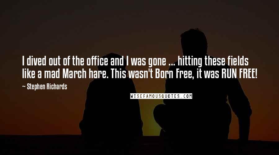Stephen Richards Quotes: I dived out of the office and I was gone ... hitting these fields like a mad March hare. This wasn't Born Free, it was RUN FREE!
