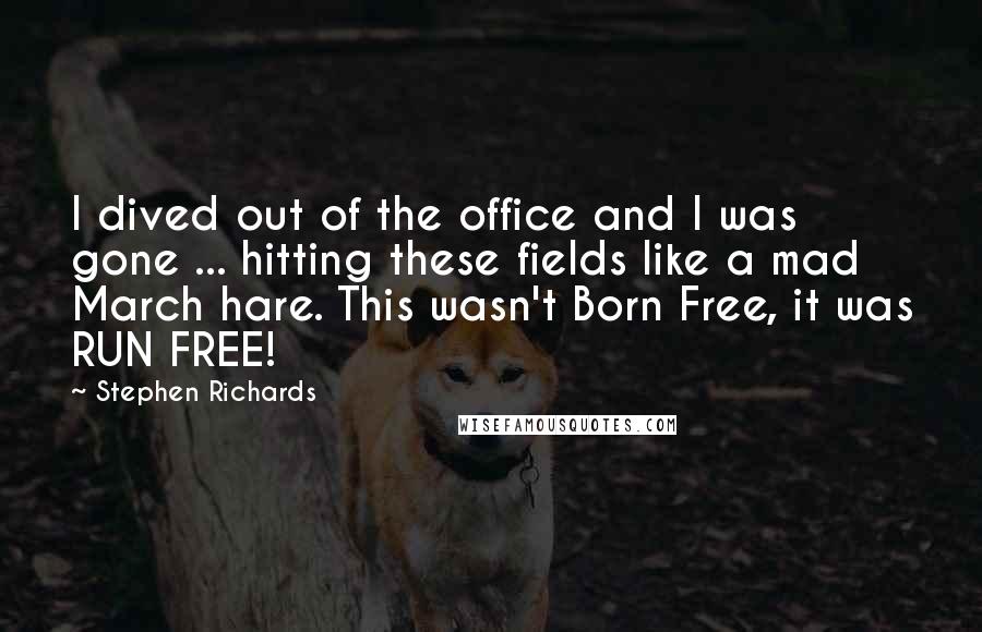 Stephen Richards Quotes: I dived out of the office and I was gone ... hitting these fields like a mad March hare. This wasn't Born Free, it was RUN FREE!