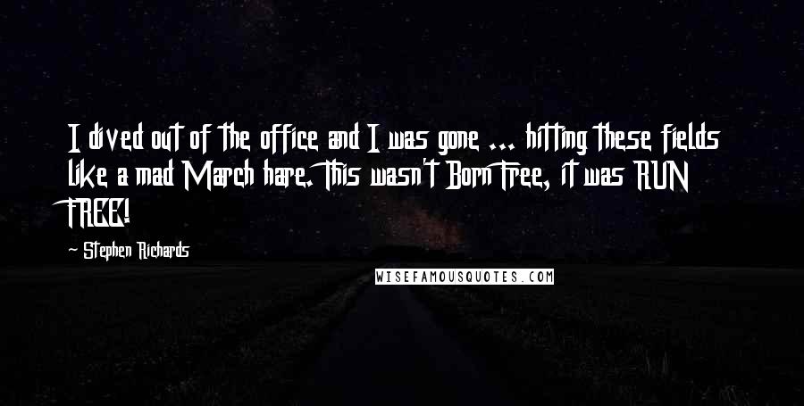 Stephen Richards Quotes: I dived out of the office and I was gone ... hitting these fields like a mad March hare. This wasn't Born Free, it was RUN FREE!