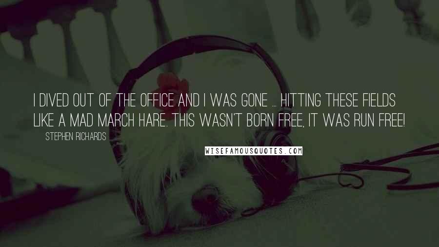 Stephen Richards Quotes: I dived out of the office and I was gone ... hitting these fields like a mad March hare. This wasn't Born Free, it was RUN FREE!