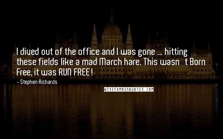 Stephen Richards Quotes: I dived out of the office and I was gone ... hitting these fields like a mad March hare. This wasn't Born Free, it was RUN FREE!