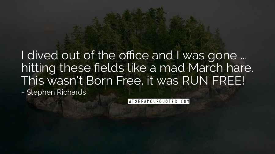 Stephen Richards Quotes: I dived out of the office and I was gone ... hitting these fields like a mad March hare. This wasn't Born Free, it was RUN FREE!