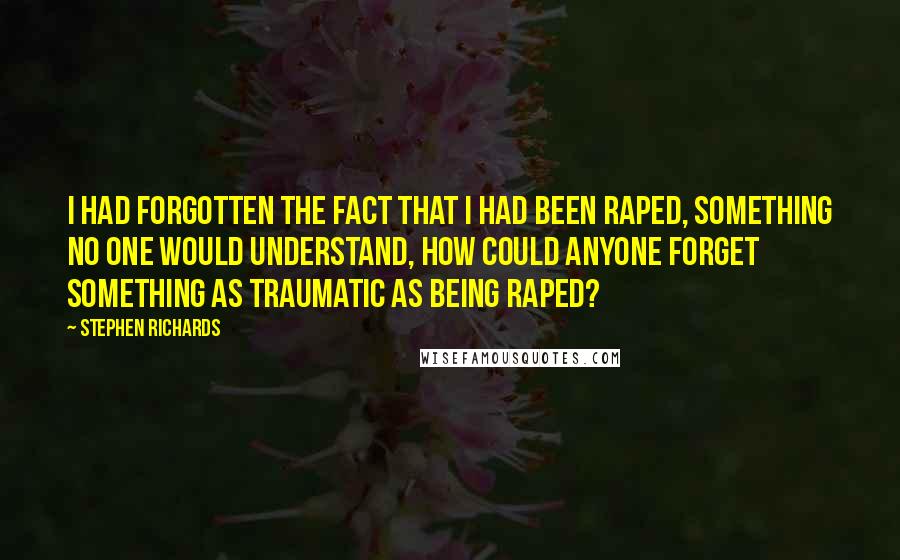 Stephen Richards Quotes: I had forgotten the fact that I had been raped, something no one would understand, how could anyone forget something as traumatic as being raped?