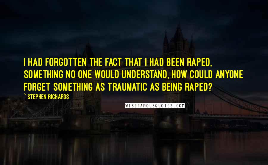 Stephen Richards Quotes: I had forgotten the fact that I had been raped, something no one would understand, how could anyone forget something as traumatic as being raped?