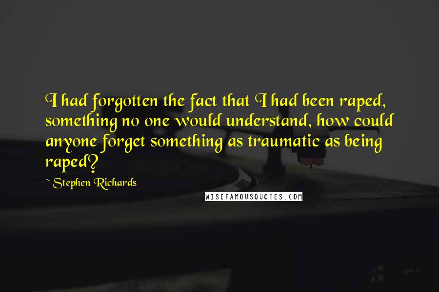 Stephen Richards Quotes: I had forgotten the fact that I had been raped, something no one would understand, how could anyone forget something as traumatic as being raped?