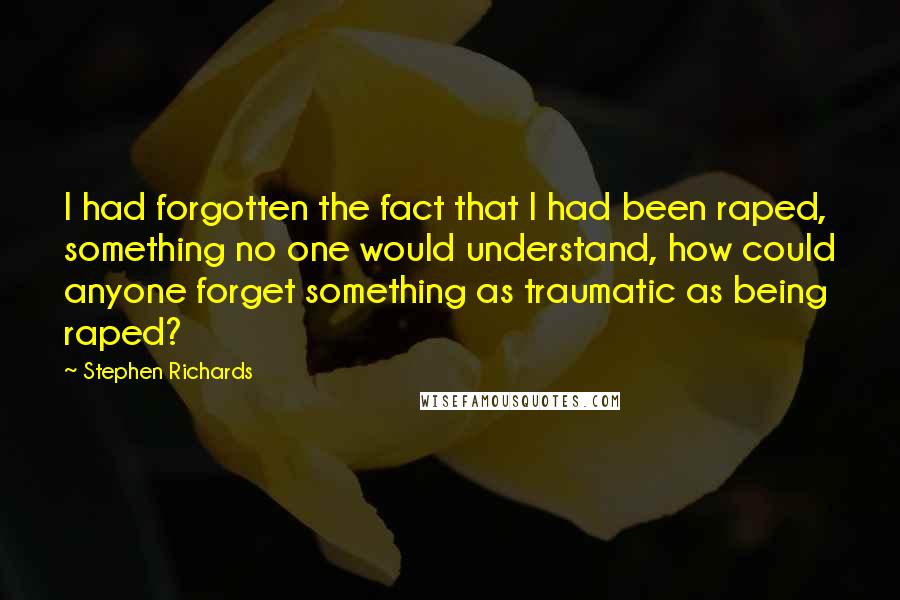 Stephen Richards Quotes: I had forgotten the fact that I had been raped, something no one would understand, how could anyone forget something as traumatic as being raped?