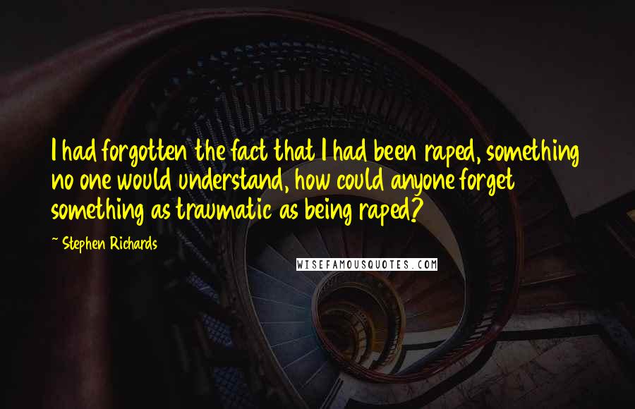 Stephen Richards Quotes: I had forgotten the fact that I had been raped, something no one would understand, how could anyone forget something as traumatic as being raped?