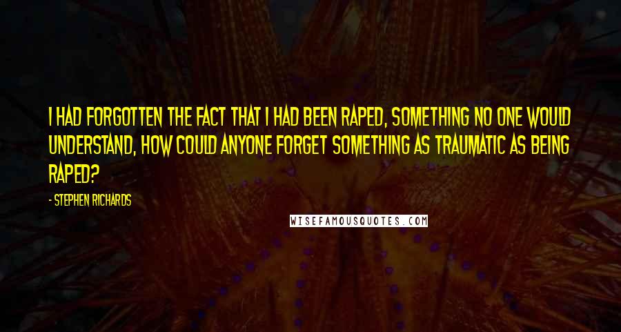 Stephen Richards Quotes: I had forgotten the fact that I had been raped, something no one would understand, how could anyone forget something as traumatic as being raped?