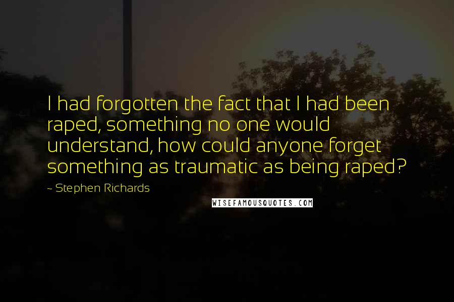 Stephen Richards Quotes: I had forgotten the fact that I had been raped, something no one would understand, how could anyone forget something as traumatic as being raped?