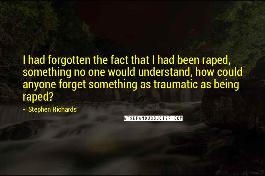 Stephen Richards Quotes: I had forgotten the fact that I had been raped, something no one would understand, how could anyone forget something as traumatic as being raped?