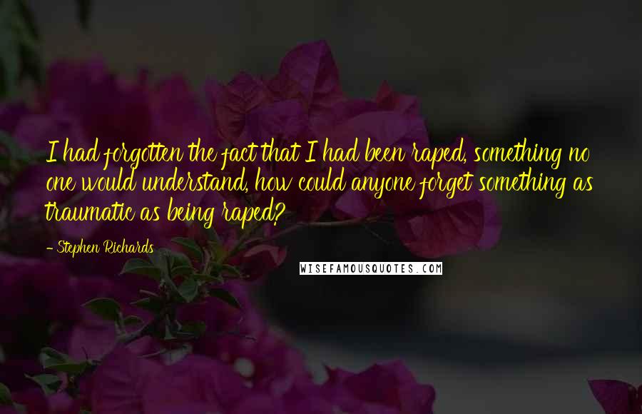 Stephen Richards Quotes: I had forgotten the fact that I had been raped, something no one would understand, how could anyone forget something as traumatic as being raped?