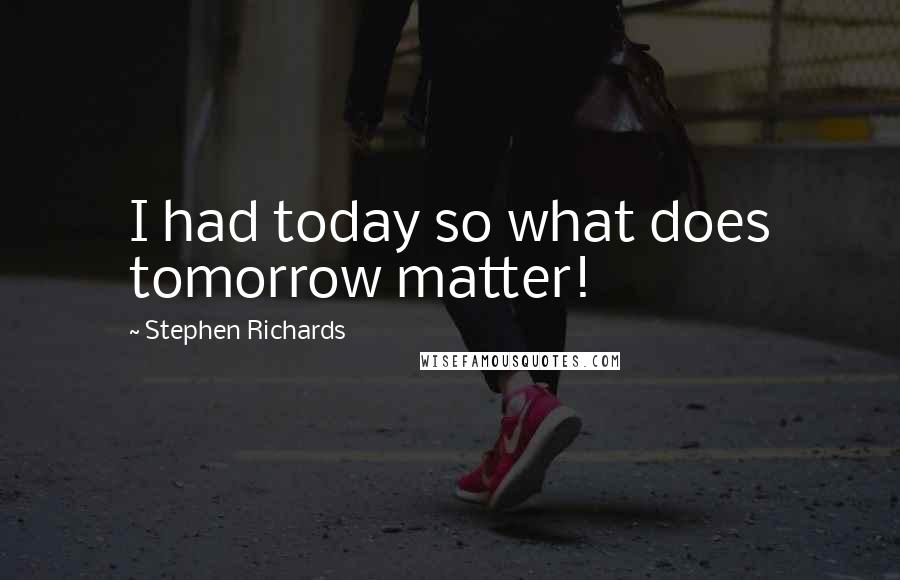 Stephen Richards Quotes: I had today so what does tomorrow matter!