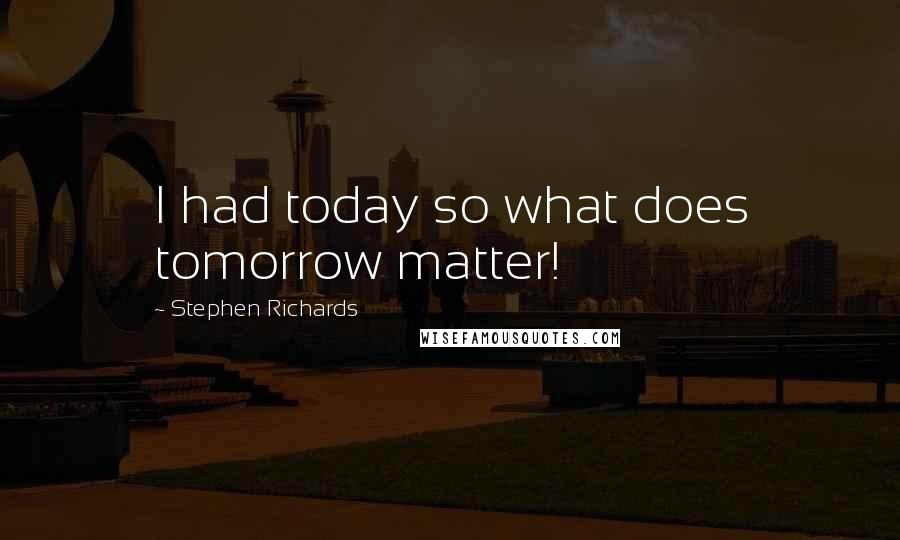 Stephen Richards Quotes: I had today so what does tomorrow matter!