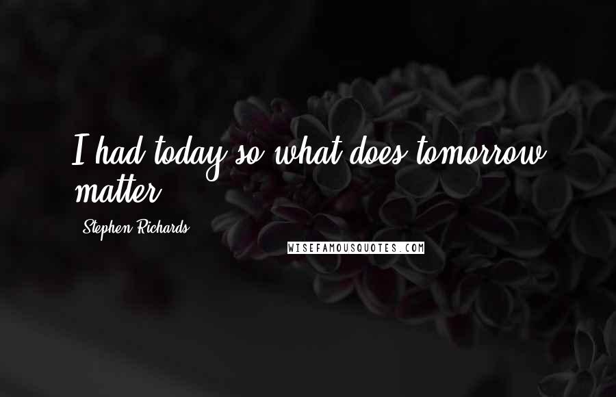 Stephen Richards Quotes: I had today so what does tomorrow matter!