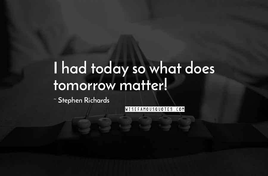 Stephen Richards Quotes: I had today so what does tomorrow matter!