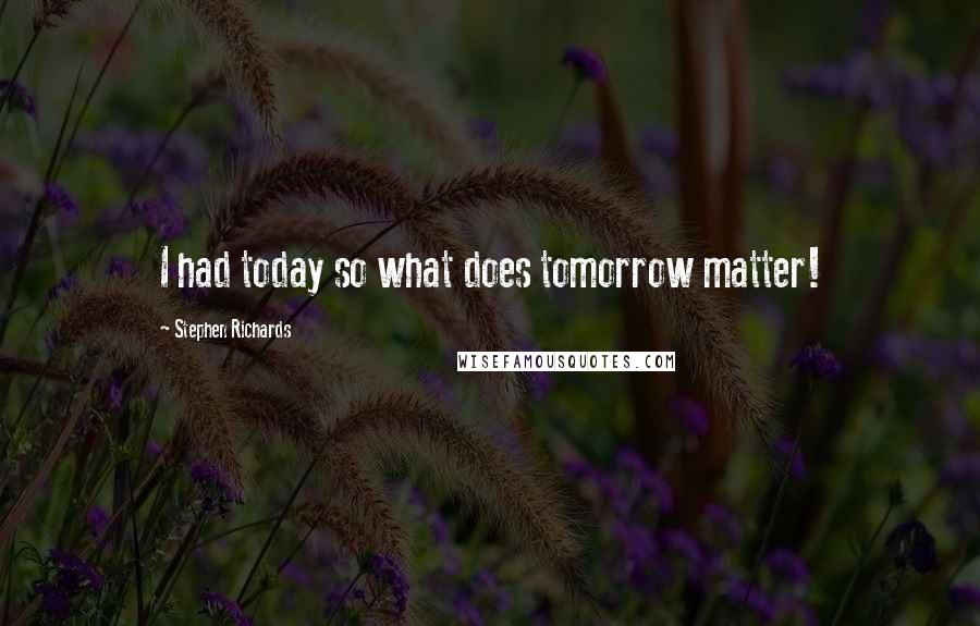 Stephen Richards Quotes: I had today so what does tomorrow matter!