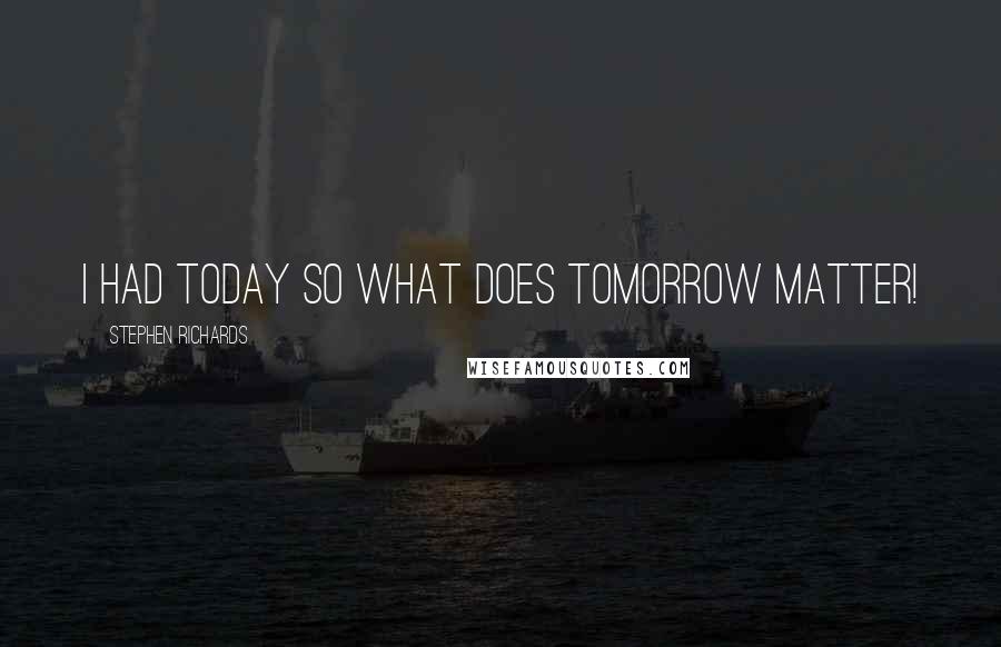 Stephen Richards Quotes: I had today so what does tomorrow matter!