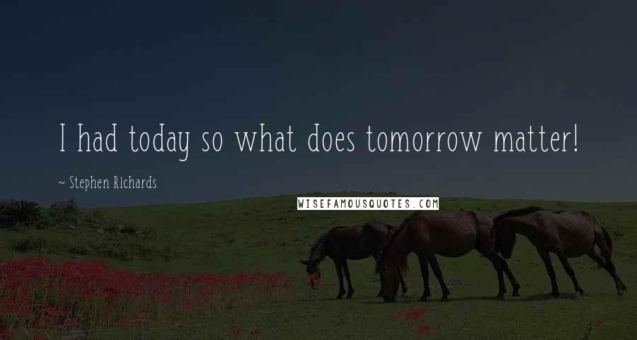 Stephen Richards Quotes: I had today so what does tomorrow matter!