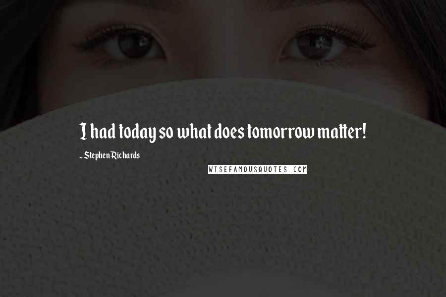 Stephen Richards Quotes: I had today so what does tomorrow matter!