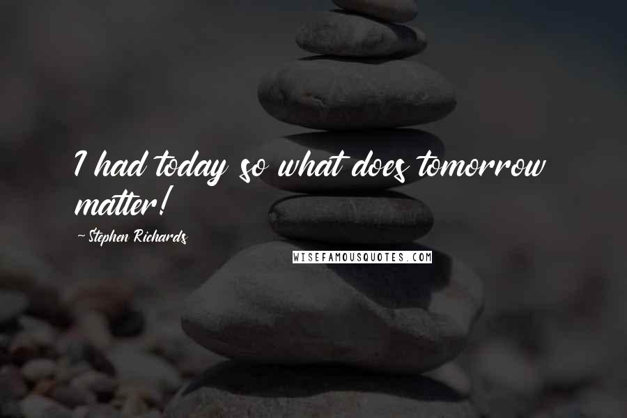 Stephen Richards Quotes: I had today so what does tomorrow matter!