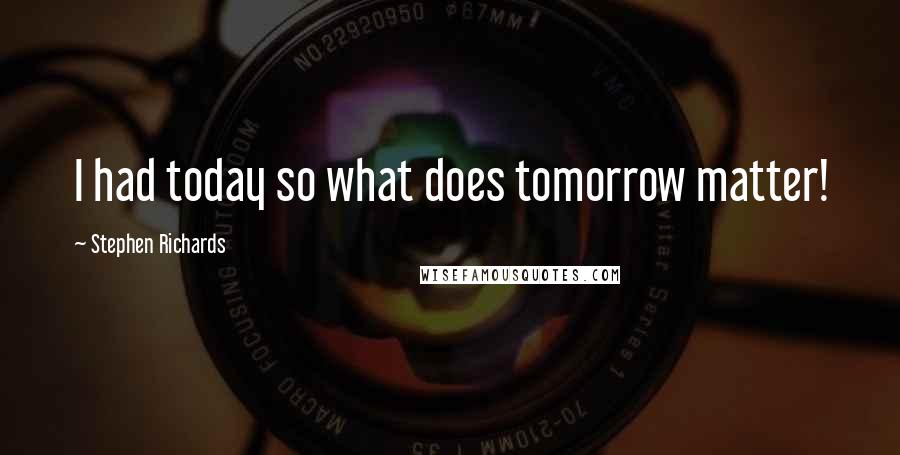 Stephen Richards Quotes: I had today so what does tomorrow matter!