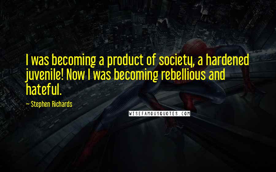 Stephen Richards Quotes: I was becoming a product of society, a hardened juvenile! Now I was becoming rebellious and hateful.