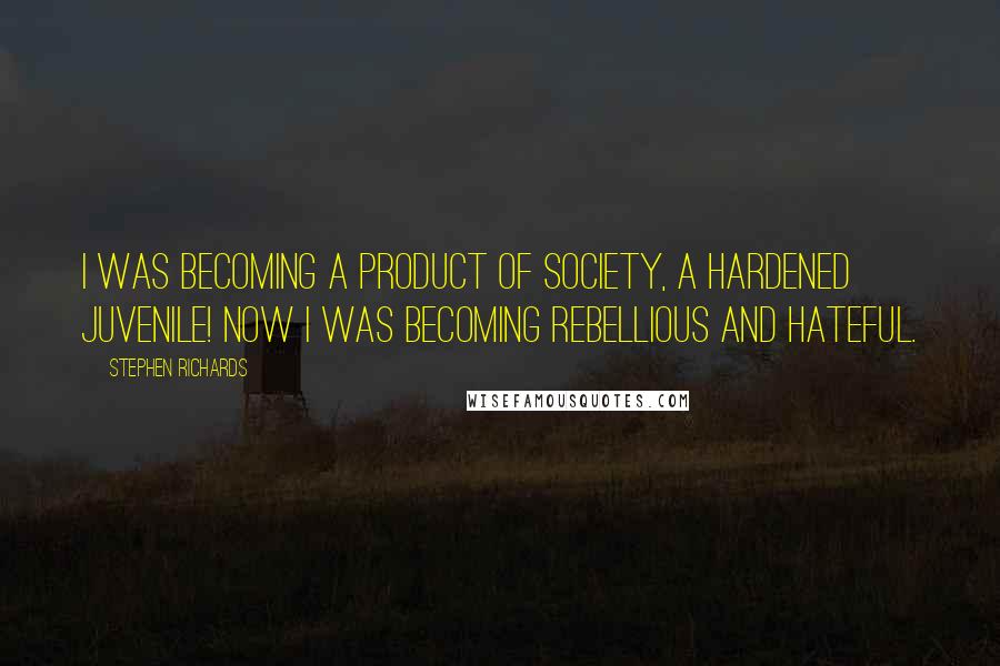 Stephen Richards Quotes: I was becoming a product of society, a hardened juvenile! Now I was becoming rebellious and hateful.