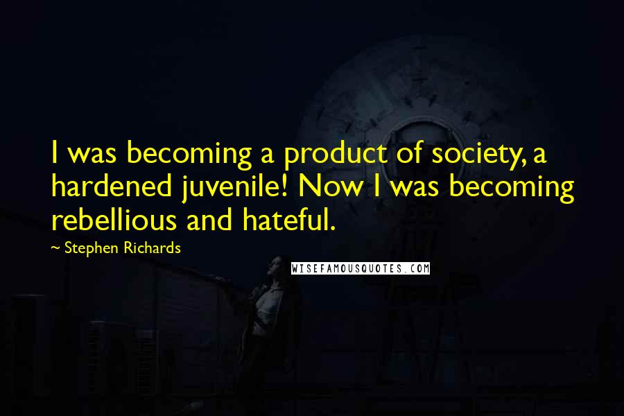 Stephen Richards Quotes: I was becoming a product of society, a hardened juvenile! Now I was becoming rebellious and hateful.