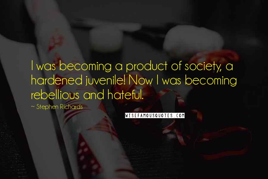 Stephen Richards Quotes: I was becoming a product of society, a hardened juvenile! Now I was becoming rebellious and hateful.