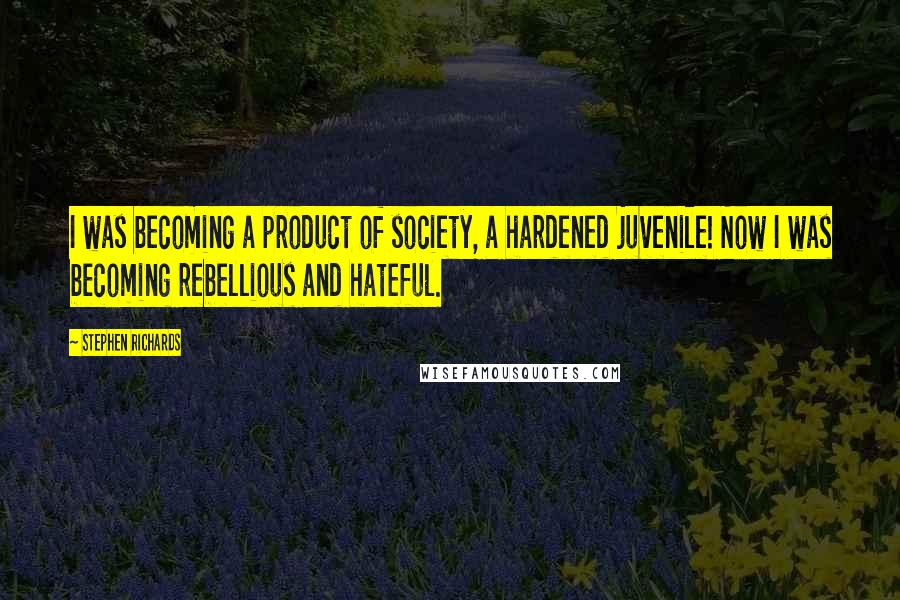 Stephen Richards Quotes: I was becoming a product of society, a hardened juvenile! Now I was becoming rebellious and hateful.