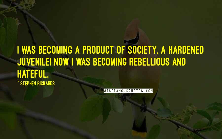 Stephen Richards Quotes: I was becoming a product of society, a hardened juvenile! Now I was becoming rebellious and hateful.
