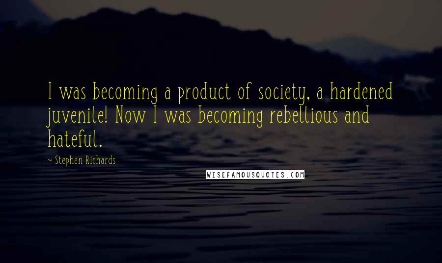 Stephen Richards Quotes: I was becoming a product of society, a hardened juvenile! Now I was becoming rebellious and hateful.