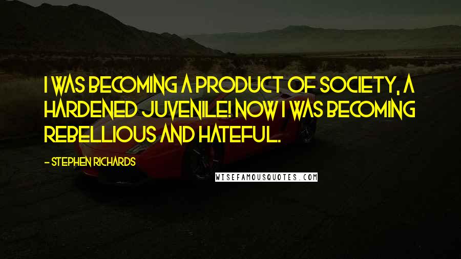 Stephen Richards Quotes: I was becoming a product of society, a hardened juvenile! Now I was becoming rebellious and hateful.