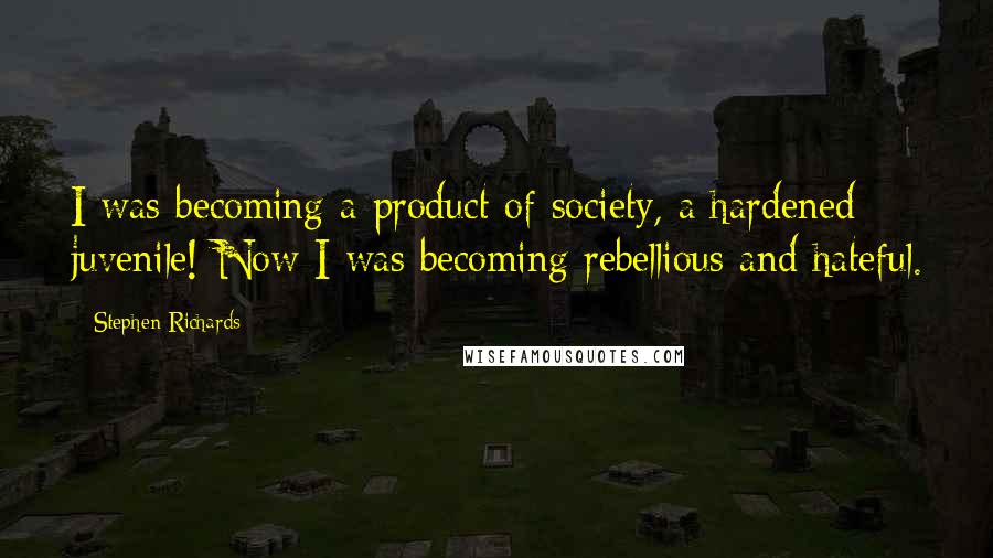 Stephen Richards Quotes: I was becoming a product of society, a hardened juvenile! Now I was becoming rebellious and hateful.